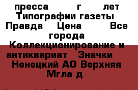 1.2) пресса : 1984 г - 50 лет Типографии газеты “Правда“ › Цена ­ 49 - Все города Коллекционирование и антиквариат » Значки   . Ненецкий АО,Верхняя Мгла д.